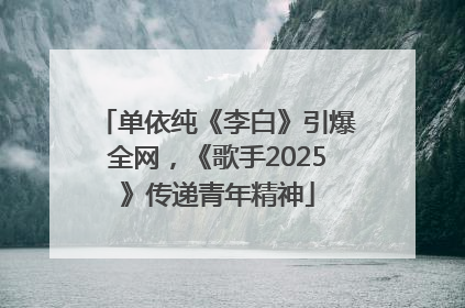 单依纯《李白》引爆全网，《歌手2025》传递青年精神